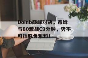 爱游戏体育-Doinb巅峰对决，蒂姆与80激战C9分钟，势不可挡胜负难料！的简单介绍